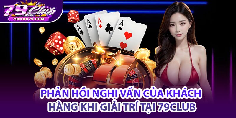Phản hồi nghi vấn của khách hàng khi giải trí tại 79club